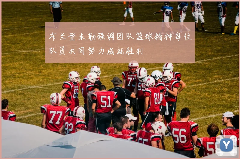 布兰登米勒强调团队篮球精神每位队员共同努力成就胜利