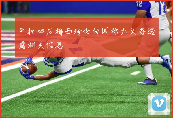 平托回应梅西转会传闻称无义务透露相关信息