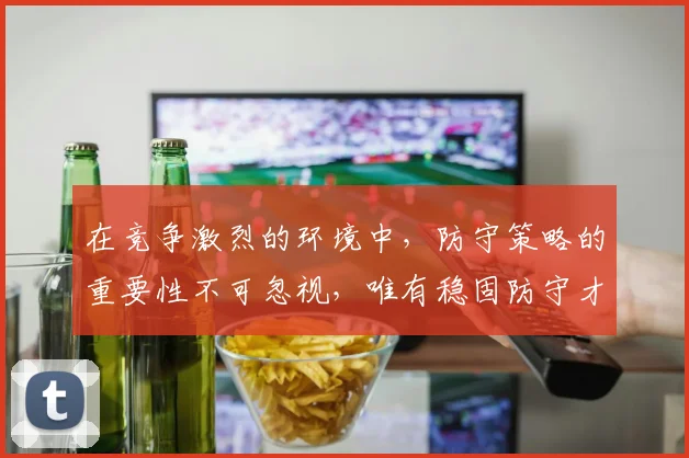 在竞争激烈的环境中，防守策略的重要性不可忽视，唯有稳固防守才能赢得胜利