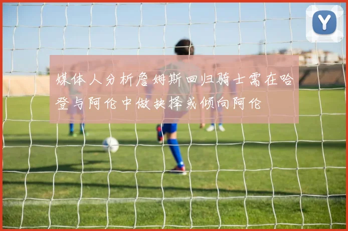 媒体人分析詹姆斯回归骑士需在哈登与阿伦中做抉择或倾向阿伦