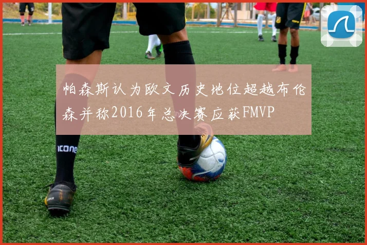 帕森斯认为欧文历史地位超越布伦森并称2016年总决赛应获FMVP