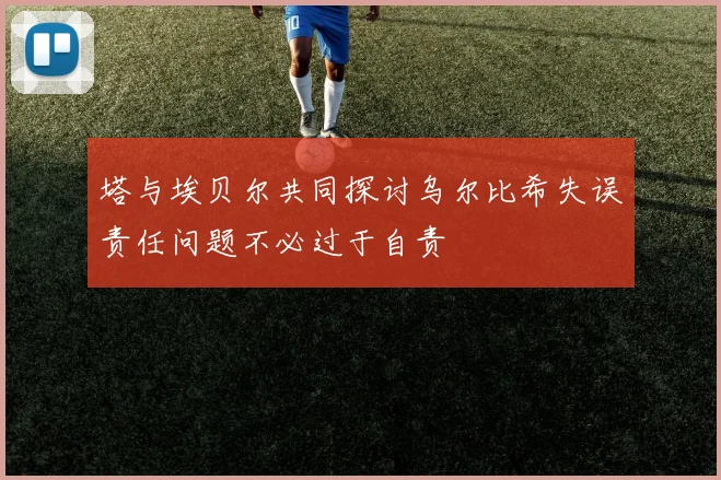 塔与埃贝尔共同探讨乌尔比希失误责任问题不必过于自责