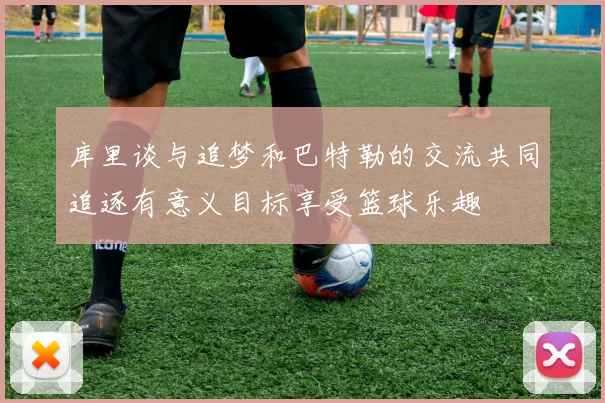 库里谈与追梦和巴特勒的交流共同追逐有意义目标享受篮球乐趣