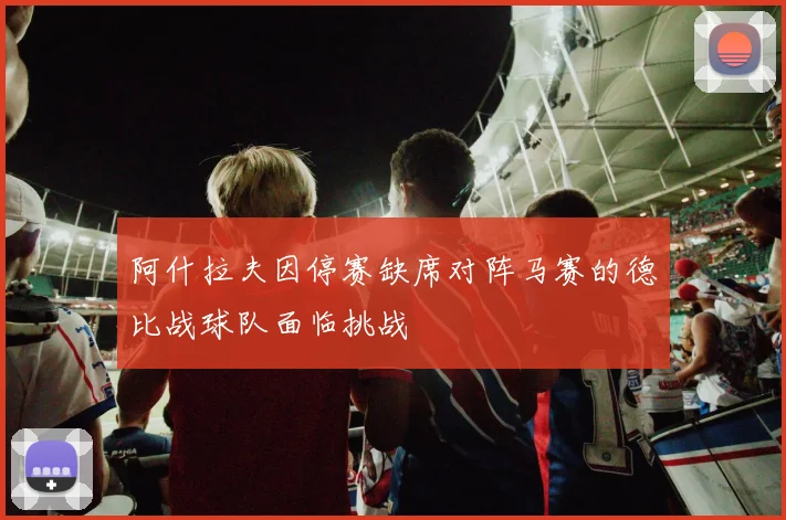 阿什拉夫因停赛缺席对阵马赛的德比战球队面临挑战