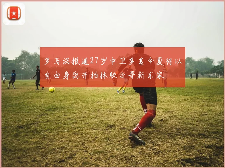 罗马诺报道27岁中卫多基今夏将以自由身离开柏林联合寻新东家