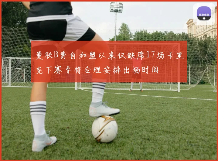 曼联B费自加盟以来仅缺席17场卡里克下赛季将合理安排出场时间