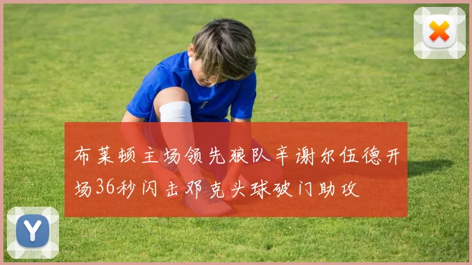 布莱顿主场领先狼队辛谢尔伍德开场36秒闪击邓克头球破门助攻
