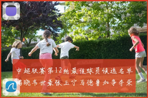 中超联赛第12轮最佳球员候选名单揭晓韦世豪张玉宁马德鲁加争夺荣誉
