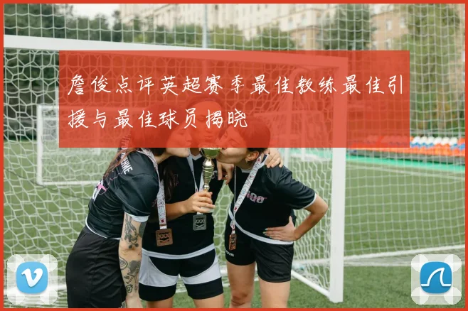 詹俊点评英超赛季最佳教练最佳引援与最佳球员揭晓