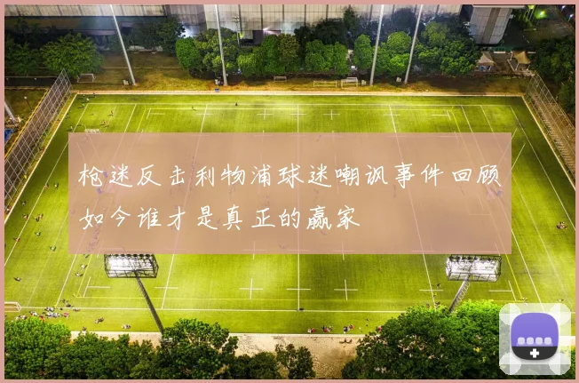 枪迷反击利物浦球迷嘲讽事件回顾如今谁才是真正的赢家
