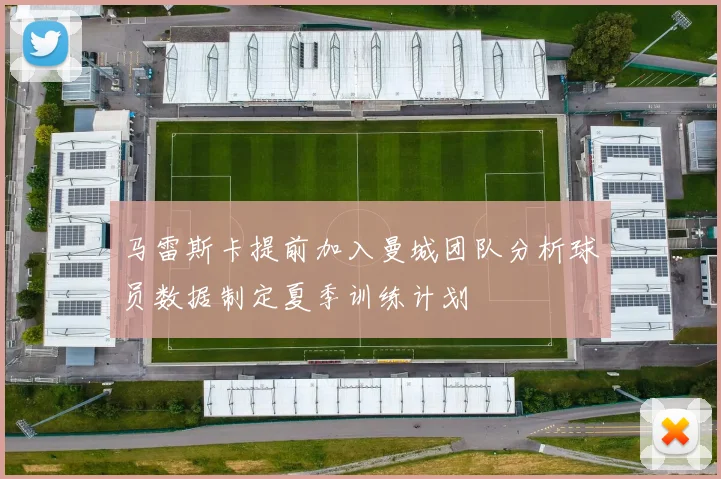 马雷斯卡提前加入曼城团队分析球员数据制定夏季训练计划