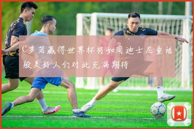 C罗若赢得世界杯将如同迪士尼童话般美好人们对此充满期待