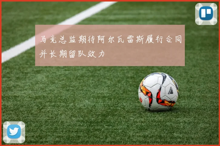 马竞总监期待阿尔瓦雷斯履行合同并长期留队效力