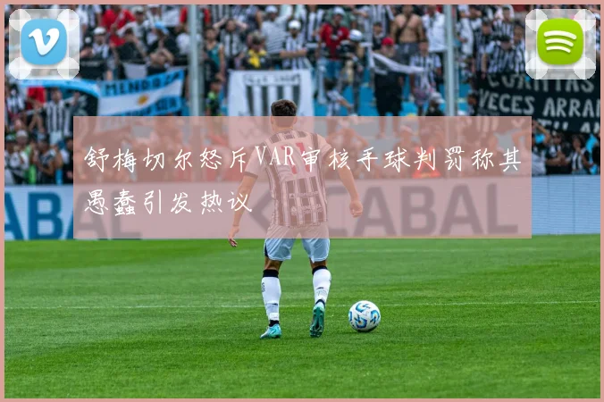 舒梅切尔怒斥VAR审核手球判罚称其愚蠢引发热议