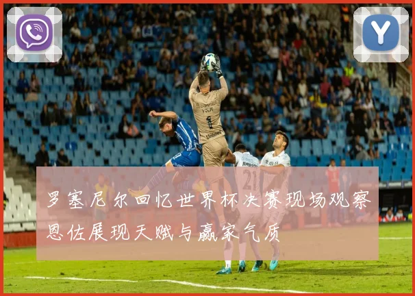 罗塞尼尔回忆世界杯决赛现场观察恩佐展现天赋与赢家气质