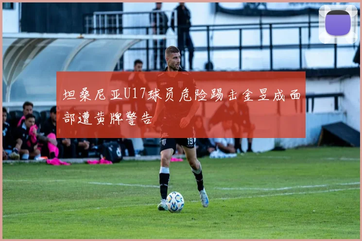坦桑尼亚U17球员危险踢击金昱成面部遭黄牌警告