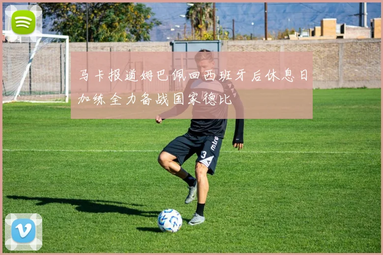马卡报道姆巴佩回西班牙后休息日加练全力备战国家德比