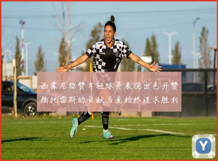 西蒙尼称赞年轻球员表现出色并赞扬托雷斯的贡献马竞始终追求胜利