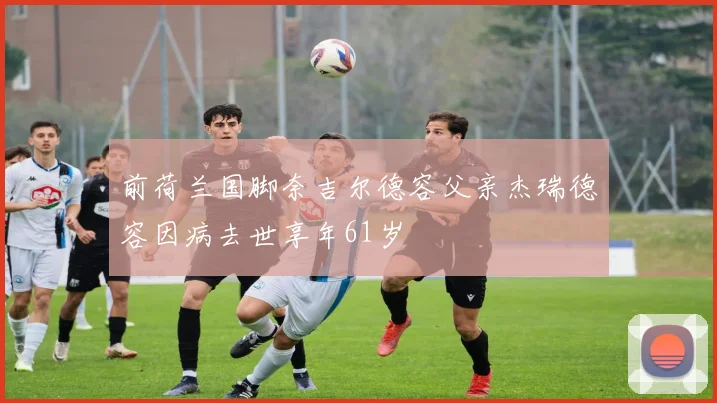 前荷兰国脚奈吉尔德容父亲杰瑞德容因病去世享年61岁