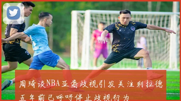周琦谈NBA亚裔歧视引发关注利拉德五年前已呼吁停止歧视行为