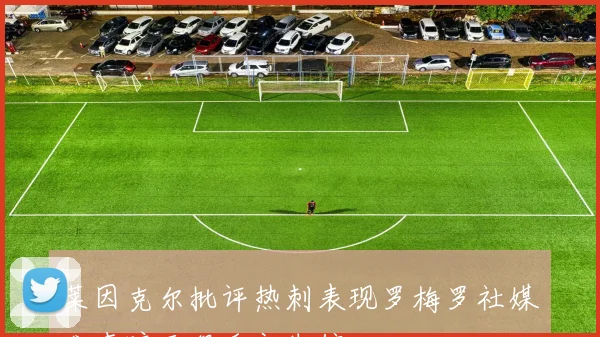 莱因克尔批评热刺表现罗梅罗社媒发声暗示俱乐部失信