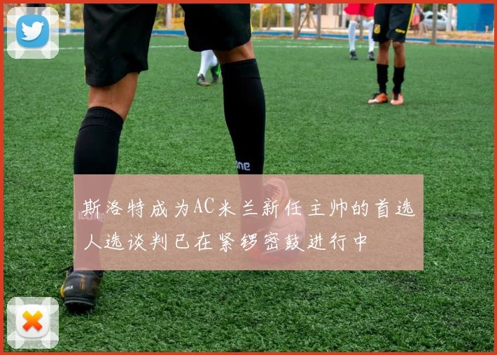 斯洛特成为AC米兰新任主帅的首选人选谈判已在紧锣密鼓进行中