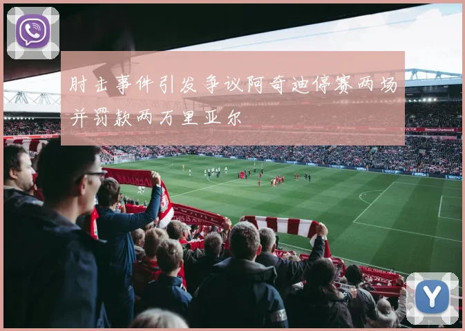 肘击事件引发争议阿奇迪停赛两场并罚款两万里亚尔
