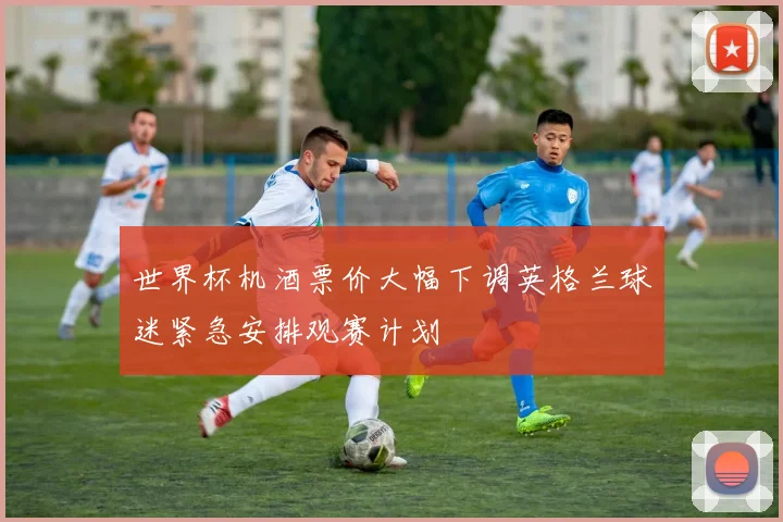 世界杯机酒票价大幅下调英格兰球迷紧急安排观赛计划