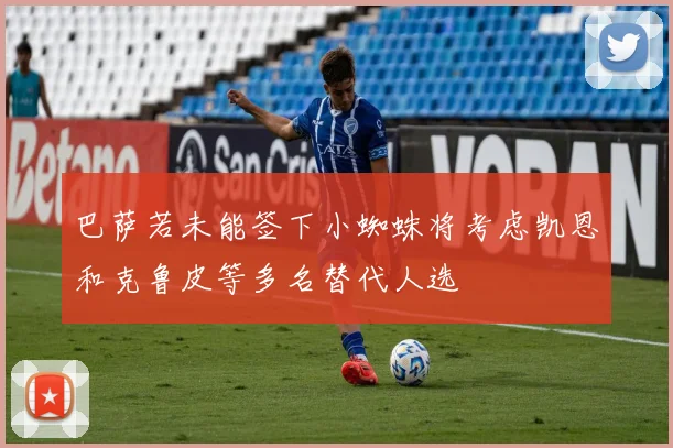 巴萨若未能签下小蜘蛛将考虑凯恩和克鲁皮等多名替代人选