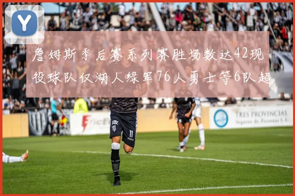 詹姆斯季后赛系列赛胜场数达42现役球队仅湖人绿军76人勇士等6队超越他