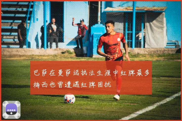 巴萨在曼萨诺执法生涯中红牌最多梅西也曾遭遇红牌困扰