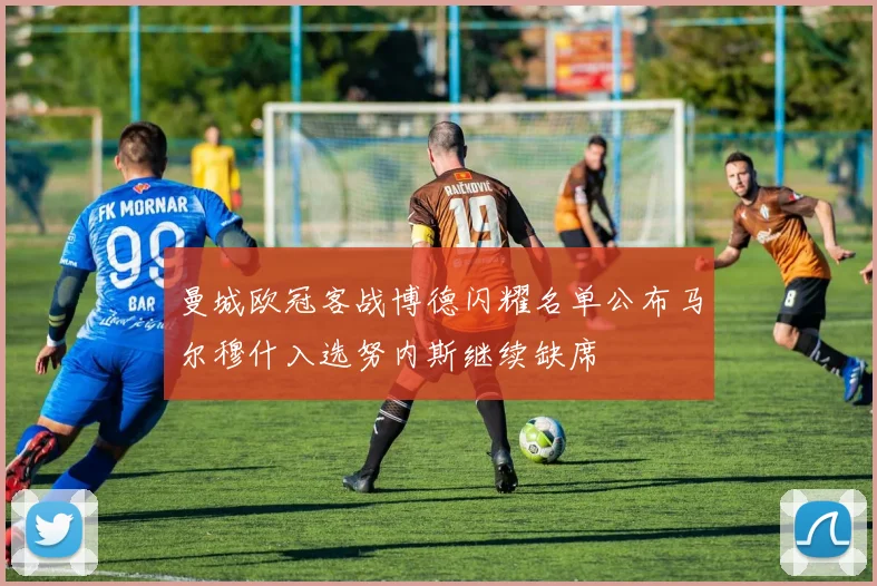 曼城欧冠客战博德闪耀名单公布马尔穆什入选努内斯继续缺席