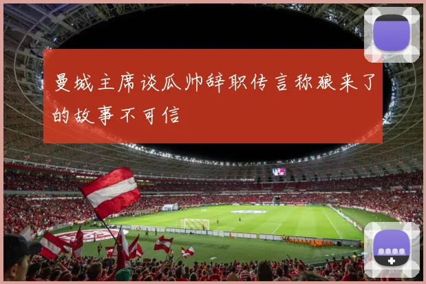 曼城主席谈瓜帅辞职传言称狼来了的故事不可信