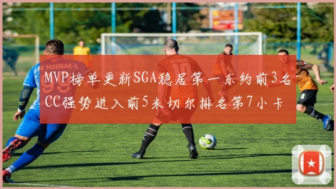 MVP榜单更新SGA稳居第一东约前3名CC强势进入前5米切尔排名第7小卡获提名