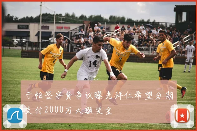 于帕签字费争议曝光拜仁希望分期支付2000万大额奖金