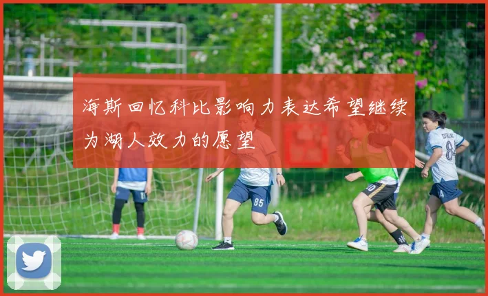 海斯回忆科比影响力表达希望继续为湖人效力的愿望