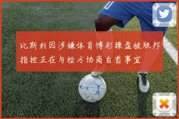 比斯利因涉嫌体育博彩操盘被联邦指控正在与检方协商自首事宜