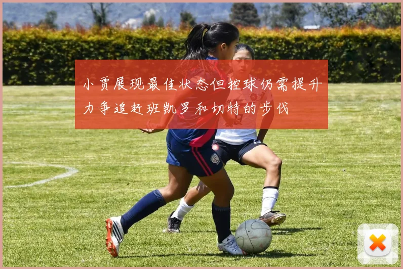 小贾展现最佳状态但控球仍需提升力争追赶班凯罗和切特的步伐