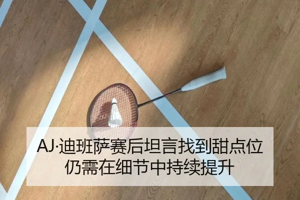 AJ·迪班萨赛后坦言找到甜点位 仍需在细节中持续提升（c7）